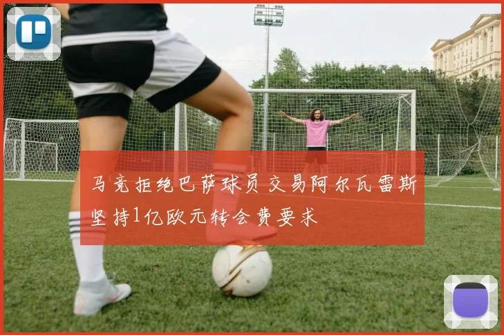 马竞拒绝巴萨球员交易阿尔瓦雷斯坚持1亿欧元转会费要求
