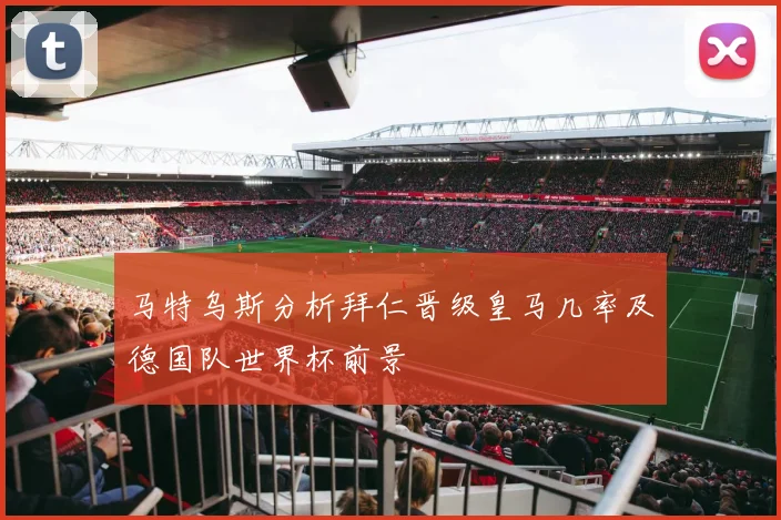 马特乌斯分析拜仁晋级皇马几率及德国队世界杯前景