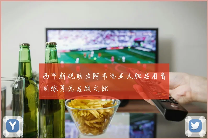 西甲新规助力阿韦洛亚大胆启用青训球员无后顾之忧
