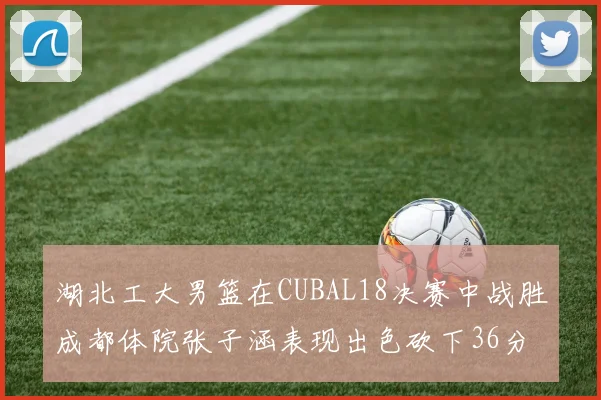 湖北工大男篮在CUBAL18决赛中战胜成都体院张子涵表现出色砍下36分6篮板