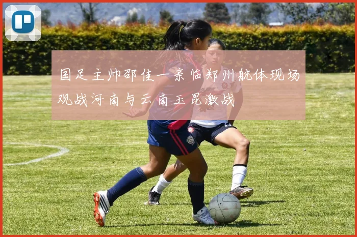 国足主帅邵佳一亲临郑州航体现场观战河南与云南玉昆激战