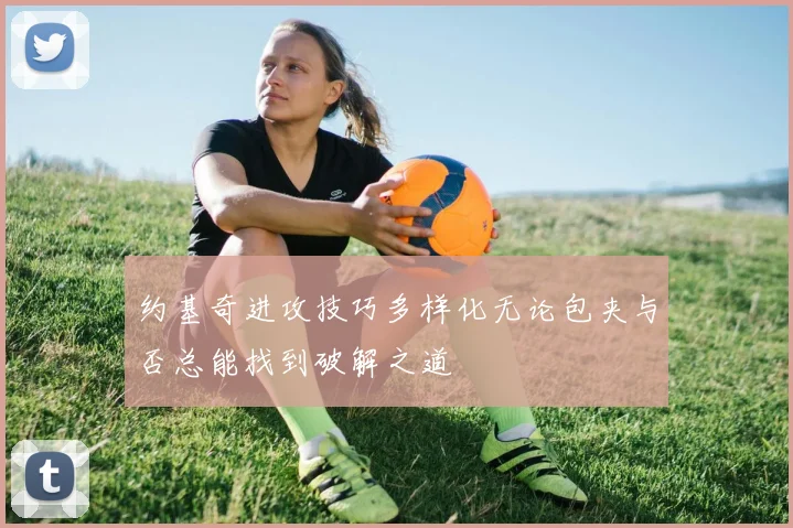 约基奇进攻技巧多样化无论包夹与否总能找到破解之道