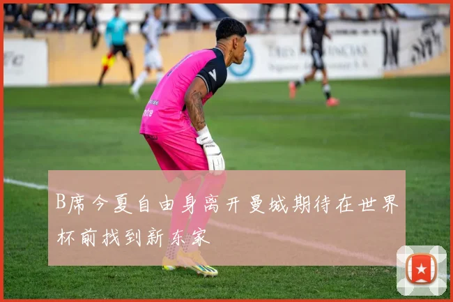 B席今夏自由身离开曼城期待在世界杯前找到新东家