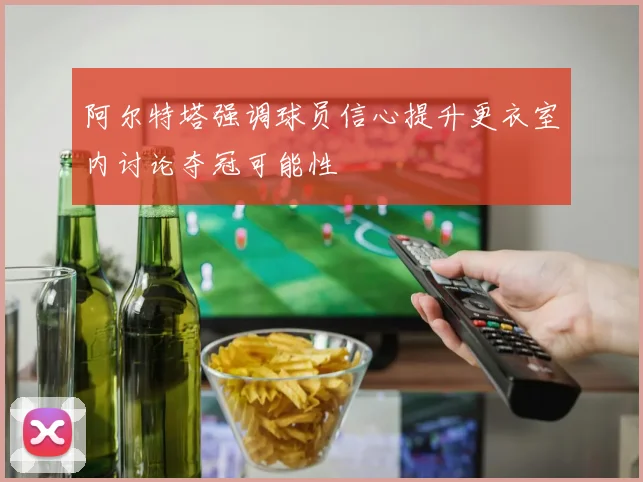 阿尔特塔强调球员信心提升更衣室内讨论夺冠可能性