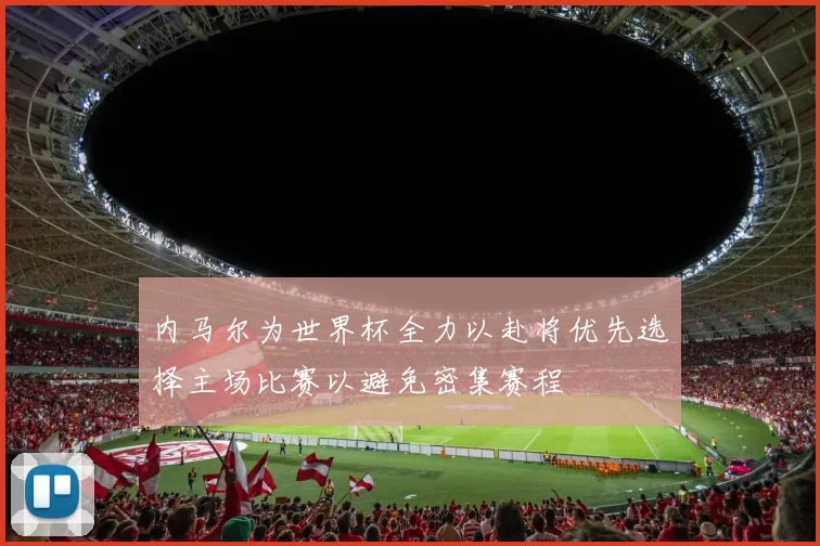 内马尔为世界杯全力以赴将优先选择主场比赛以避免密集赛程