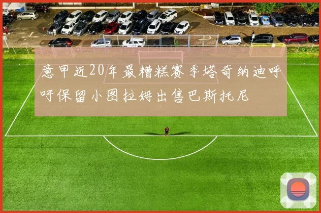 意甲近20年最糟糕赛季塔奇纳迪呼吁保留小图拉姆出售巴斯托尼