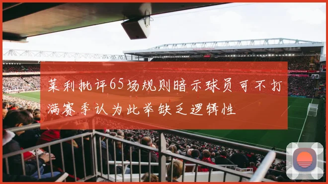 莱利批评65场规则暗示球员可不打满赛季认为此举缺乏逻辑性
