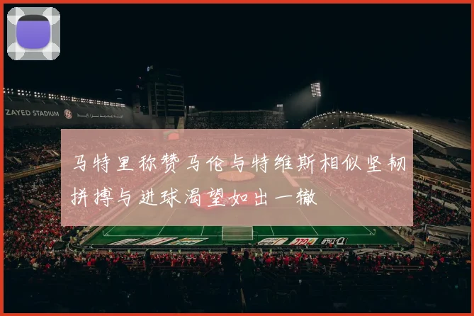 马特里称赞马伦与特维斯相似坚韧拼搏与进球渴望如出一辙