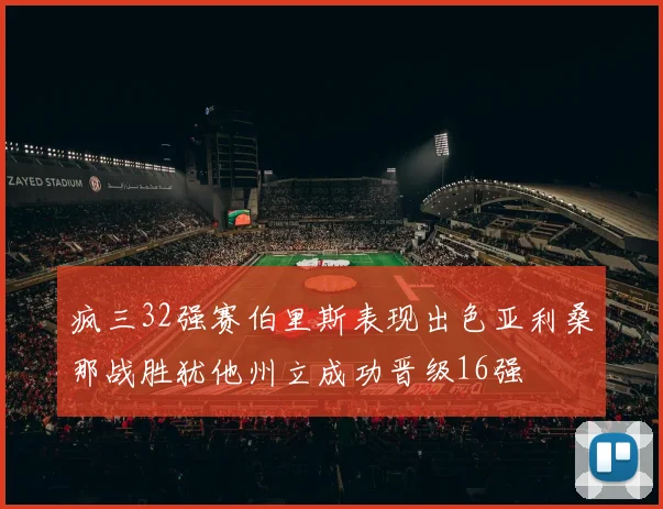 疯三32强赛伯里斯表现出色亚利桑那战胜犹他州立成功晋级16强
