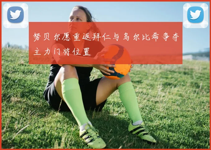 努贝尔愿重返拜仁与乌尔比希争夺主力门将位置