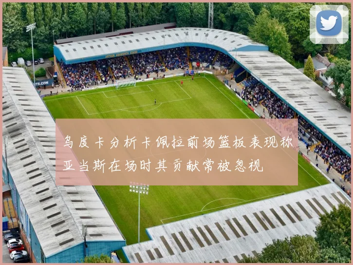 乌度卡分析卡佩拉前场篮板表现称亚当斯在场时其贡献常被忽视